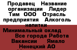 Продавец › Название организации ­ Лидер Тим, ООО › Отрасль предприятия ­ Алкоголь, напитки › Минимальный оклад ­ 18 000 - Все города Работа » Вакансии   . Ямало-Ненецкий АО,Муравленко г.